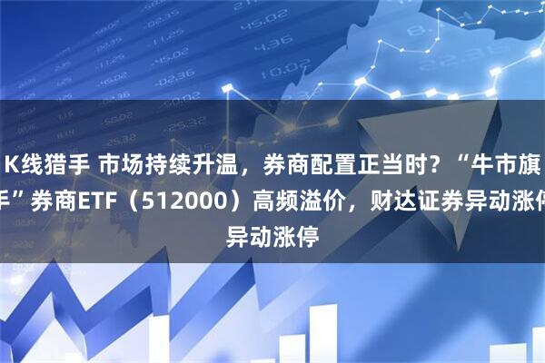 K线猎手 市场持续升温，券商配置正当时？“牛市旗手”券商ETF（512000）高频溢价，财达证券异动涨停