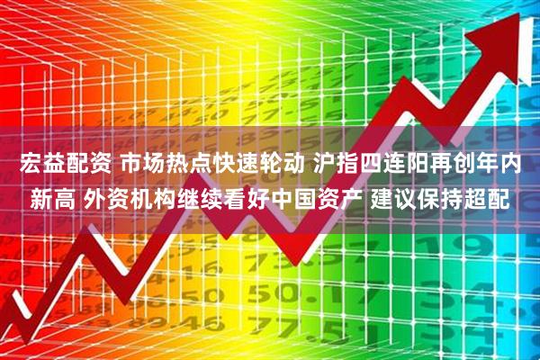 宏益配资 市场热点快速轮动 沪指四连阳再创年内新高 外资机构继续看好中国资产 建议保持超配