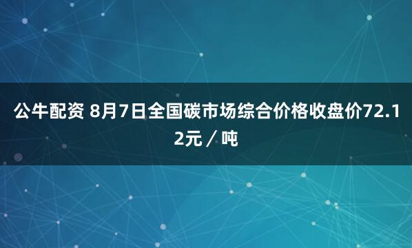公牛配资 8月7日全国碳市场综合价格收盘价72.12元／吨
