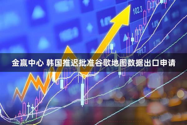 金赢中心 韩国推迟批准谷歌地图数据出口申请
