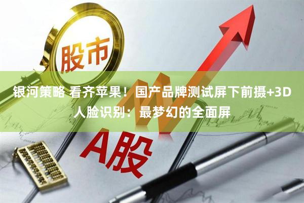 银河策略 看齐苹果！国产品牌测试屏下前摄+3D人脸识别：最梦幻的全面屏