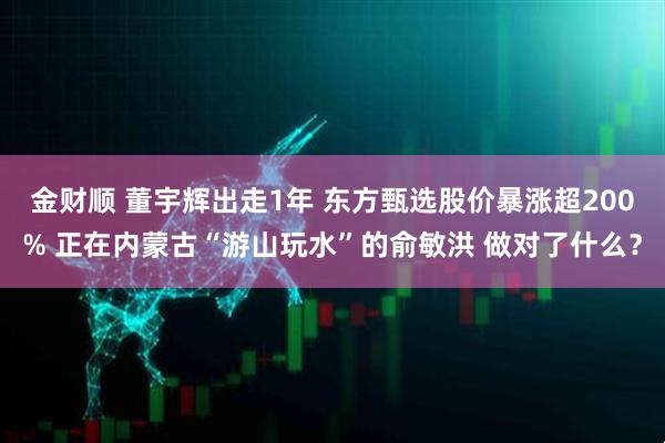 金财顺 董宇辉出走1年 东方甄选股价暴涨超200% 正在内蒙古“游山玩水”的俞敏洪 做对了什么？