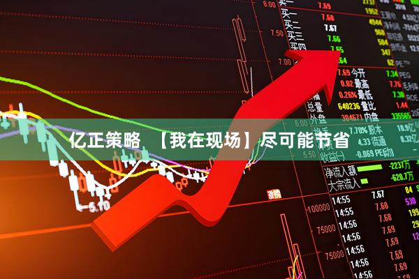 亿正策略  【我在现场】尽可能节省