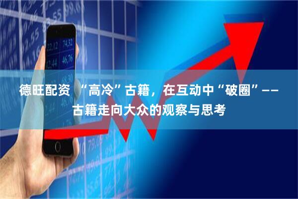 德旺配资  “高冷”古籍，在互动中“破圈”——古籍走向大众的观察与思考