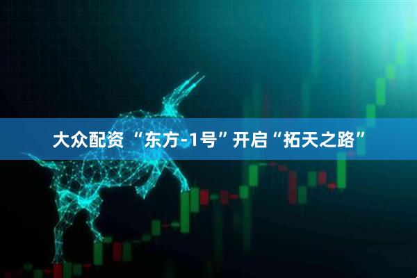 大众配资 “东方-1号”开启“拓天之路”