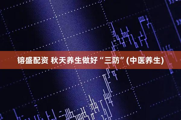 镕盛配资 秋天养生做好“三防”(中医养生)