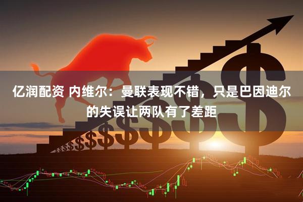 亿润配资 内维尔：曼联表现不错，只是巴因迪尔的失误让两队有了差距