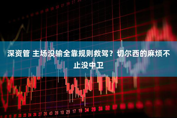 深资管 主场没输全靠规则救驾？切尔西的麻烦不止没中卫