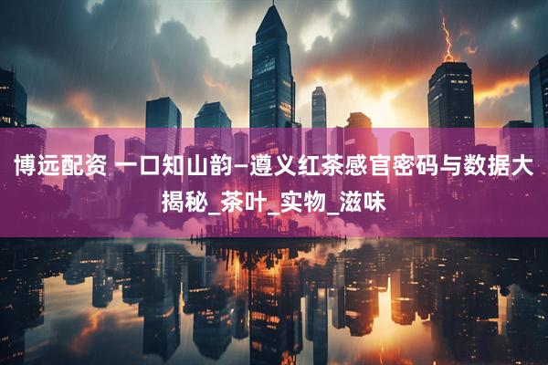 博远配资 一口知山韵—遵义红茶感官密码与数据大揭秘_茶叶_实物_滋味