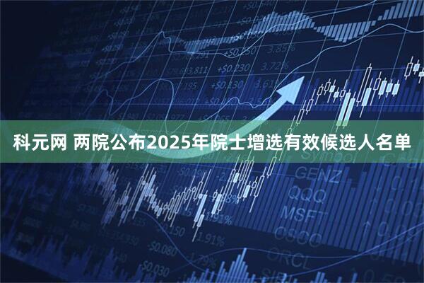 科元网 两院公布2025年院士增选有效候选人名单