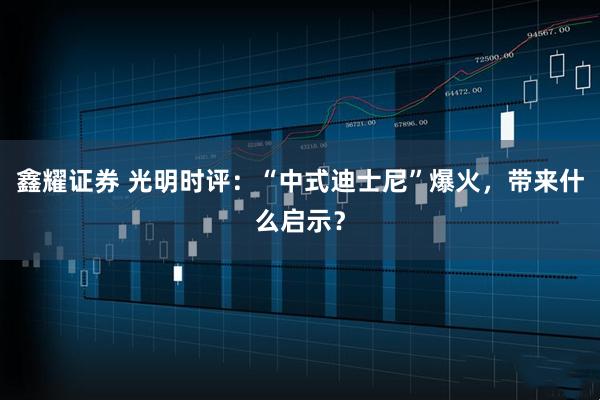鑫耀证券 光明时评：“中式迪士尼”爆火，带来什么启示？