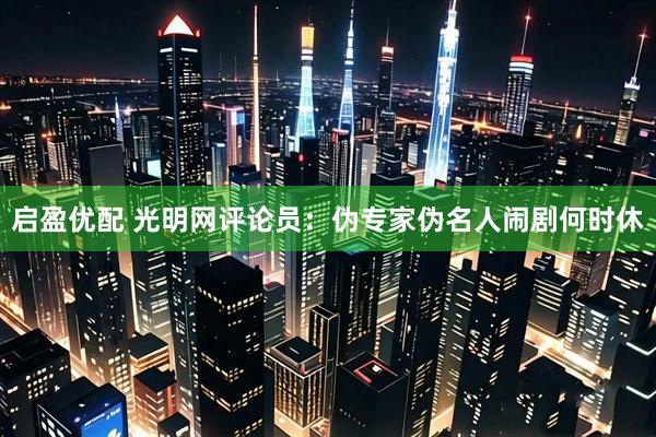 启盈优配 光明网评论员：伪专家伪名人闹剧何时休