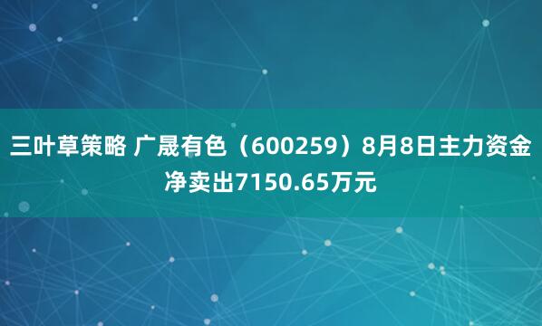 三叶草策略 广晟有色（600259）8月8日主力资金净卖出7150.65万元
