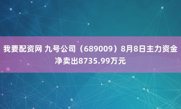 我要配资网 九号公司（689009）8月8日主力资金净卖出8735.99万元