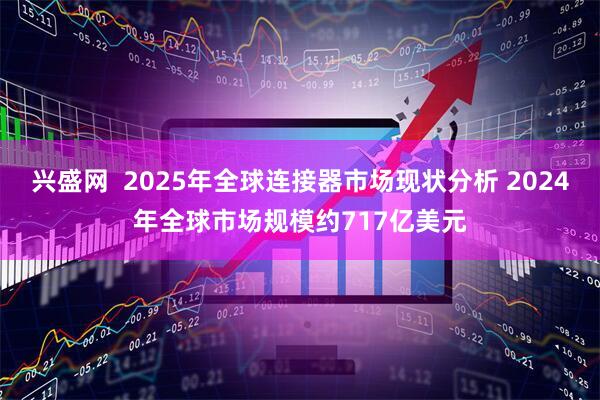 兴盛网  2025年全球连接器市场现状分析 2024年全球市场规模约717亿美元