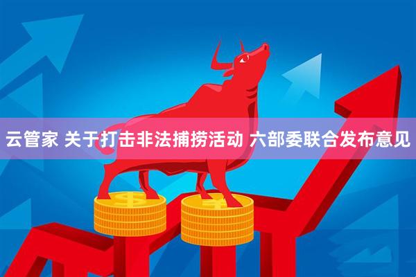 云管家 关于打击非法捕捞活动 六部委联合发布意见