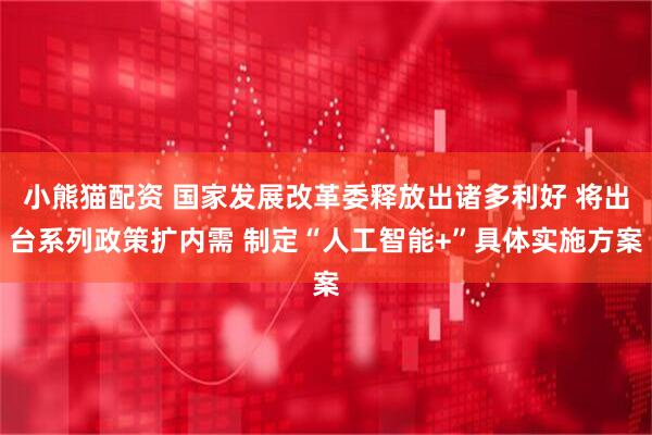 小熊猫配资 国家发展改革委释放出诸多利好 将出台系列政策扩内需 制定“人工智能+”具体实施方案