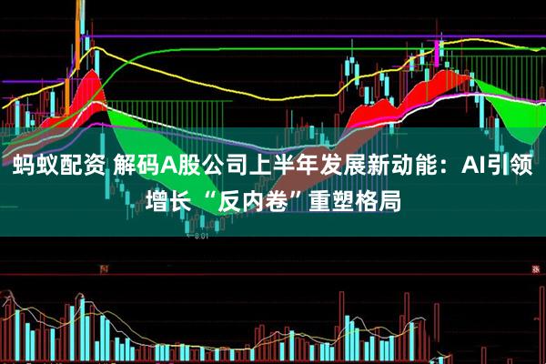 蚂蚁配资 解码A股公司上半年发展新动能：AI引领增长 “反内卷”重塑格局