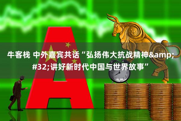 牛客栈 中外嘉宾共话“弘扬伟大抗战精神&#32;讲好新时代中国与世界故事”