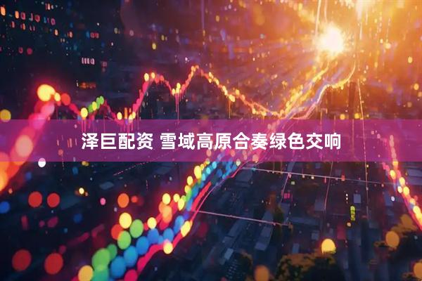 泽巨配资 雪域高原合奏绿色交响