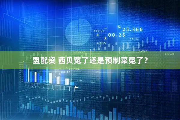 盟配资 西贝冤了还是预制菜冤了？