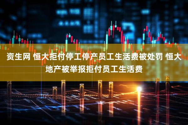 资生网 恒大拒付停工停产员工生活费被处罚 恒大地产被举报拒付员工生活费