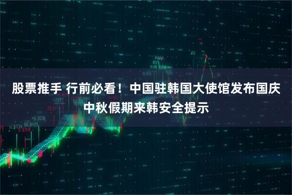 股票推手 行前必看！中国驻韩国大使馆发布国庆中秋假期来韩安全提示