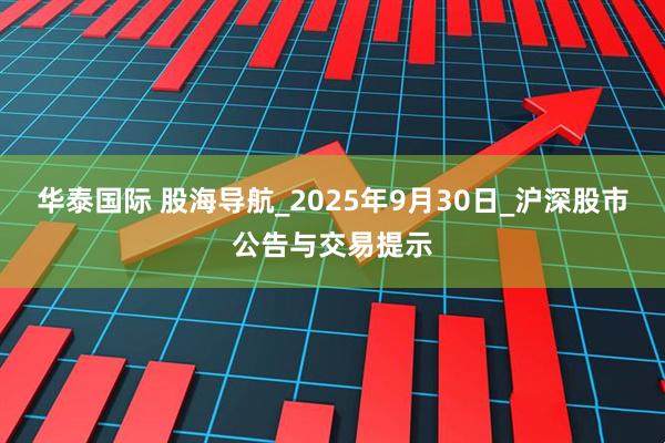 华泰国际 股海导航_2025年9月30日_沪深股市公告与交易提示
