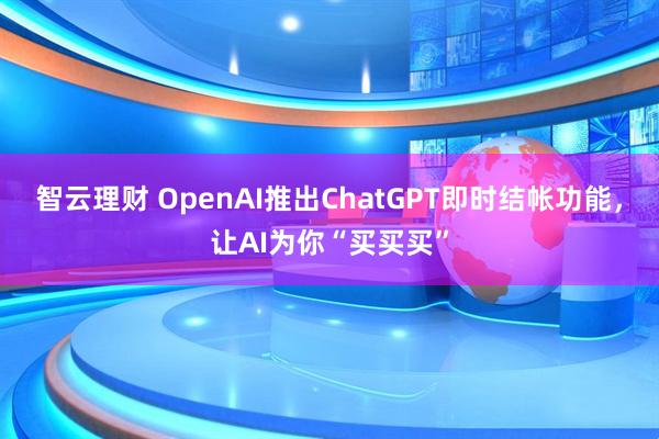 智云理财 OpenAI推出ChatGPT即时结帐功能，让AI为你“买买买”