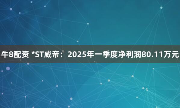 牛8配资 *ST威帝：2025年一季度净利润80.11万元