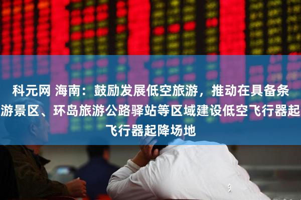 科元网 海南：鼓励发展低空旅游，推动在具备条件的旅游景区、环岛旅游公路驿站等区域建设低空飞行器起降场地