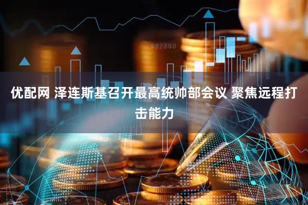 优配网 泽连斯基召开最高统帅部会议 聚焦远程打击能力