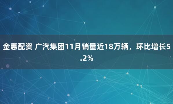 金惠配资 广汽集团11月销量近18万辆，环比增长5.2%