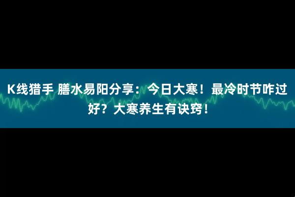 K线猎手 膳水易阳分享：今日大寒！最冷时节咋过好？大寒养生有诀窍！