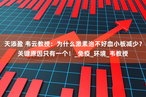 天添盈 韦云教授:为什么激素治不好血小板减少?关键原因只有一个!_免疫_环境_韦教授