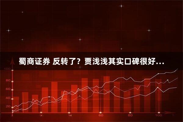 蜀商证券 反转了?贾浅浅其实口碑很好…