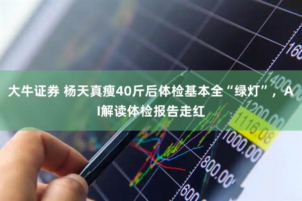 大牛证券 杨天真瘦40斤后体检基本全“绿灯”,AI解读体检报告走红