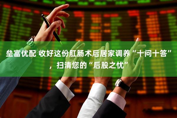 垒富优配 收好这份肛肠术后居家调养“十问十答”,扫清您的“后股之忧”