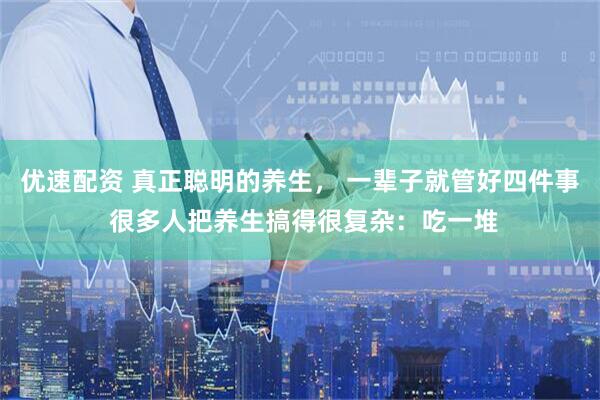 优速配资 真正聪明的养生， 一辈子就管好四件事 很多人把养生搞得很复杂：吃一堆