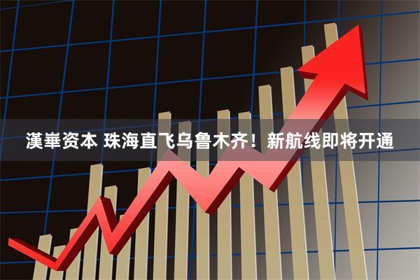 漢崋资本 珠海直飞乌鲁木齐！新航线即将开通