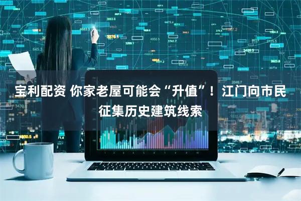 宝利配资 你家老屋可能会“升值”！江门向市民征集历史建筑线索
